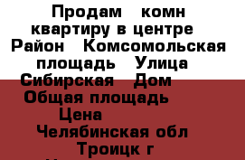 Продам 2-комн.квартиру в центре › Район ­ Комсомольская площадь › Улица ­ Сибирская › Дом ­ 22 › Общая площадь ­ 42 › Цена ­ 880 000 - Челябинская обл., Троицк г. Недвижимость » Квартиры продажа   . Челябинская обл.,Троицк г.